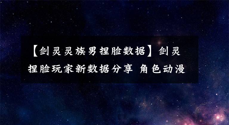 【剑灵灵族男捏脸数据】剑灵捏脸玩家新数据分享 角色动漫洪玄公