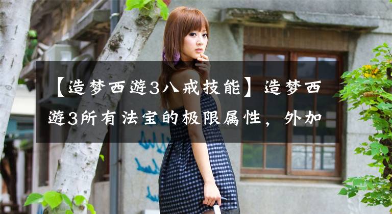 【造梦西游3八戒技能】造梦西游3所有法宝的极限属性，外加使用小技巧你知道吗？评测篇