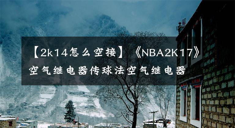 【2k14怎么空接】《NBA2K17》空气继电器传球法空气继电器接球按钮的操作方法