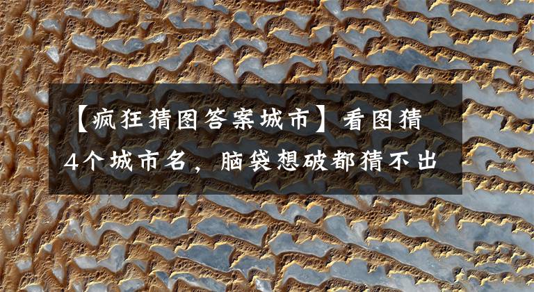 【疯狂猜图答案城市】看图猜4个城市名，脑袋想破都猜不出！第四个谁猜出来我服谁
