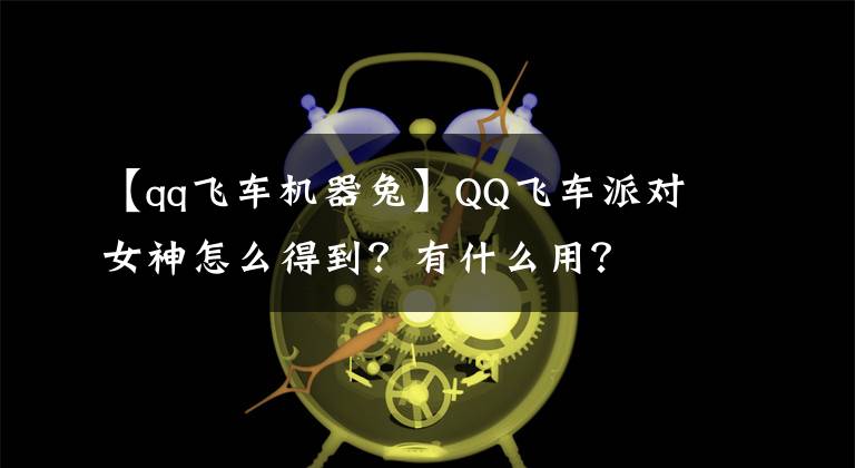 【qq飞车机器兔】QQ飞车派对女神怎么得到?有什么用?