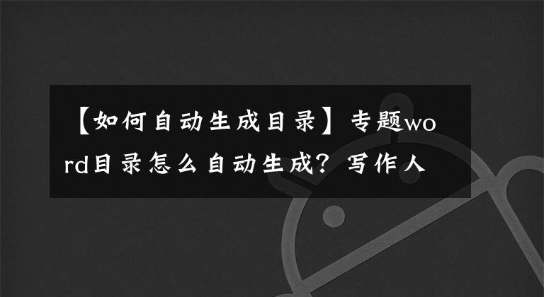【如何自动生成目录】专题word目录怎么自动生成？写作人必学的小技巧
