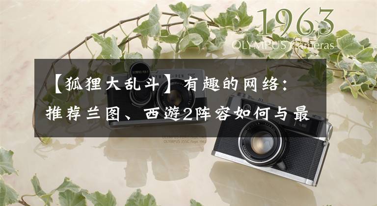 【狐狸大乱斗】有趣的网络:推荐兰图、西游2阵容如何与最强阵容搭配。