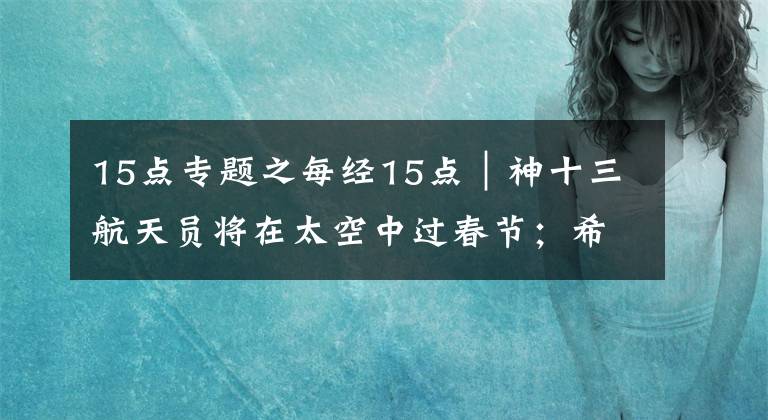 15点专题之每经15点｜神十三航天员将在太空中过春节；希腊媒体：冬奥圣火将于18日在古奥林匹亚遗址点燃；亚马逊正式提起上诉，此前遭欧盟重罚