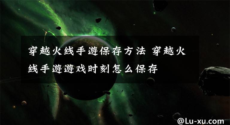 穿越火线手游保存方法 穿越火线手游游戏时刻怎么保存