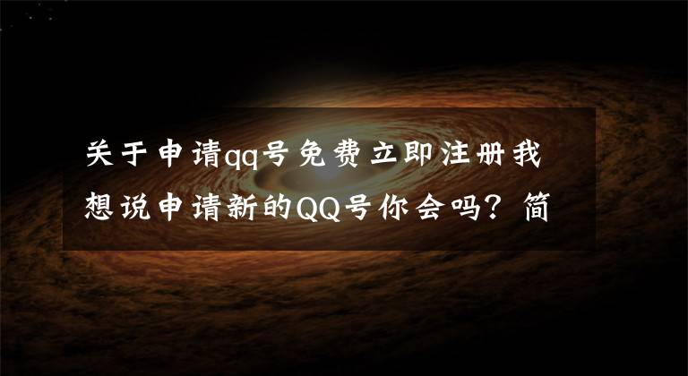 关于申请qq号免费立即注册我想说申请新的QQ号你会吗？简单5步就能做到