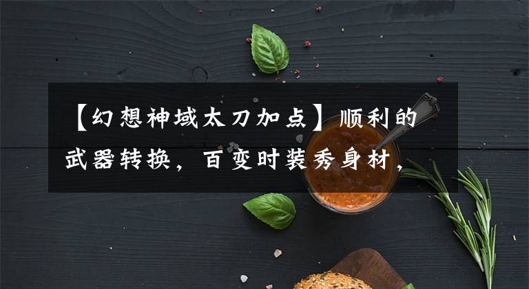 【幻想神域太刀加点】顺利的武器转换，百变时装秀身材，《幻想神域》篇福利测试不断！