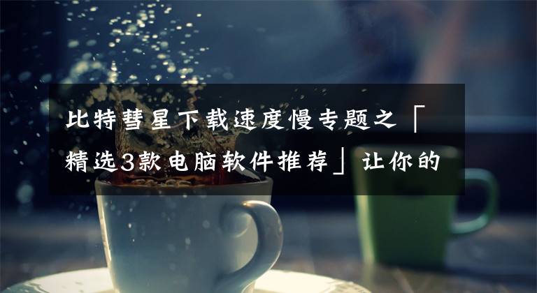 比特彗星下载速度慢专题之「精选3款电脑软件推荐」让你的电脑100%放晴