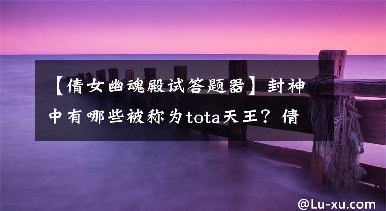 【倩女幽魂殿试答题器】封神中有哪些被称为tota天王?倩女幽魂手游过去答案