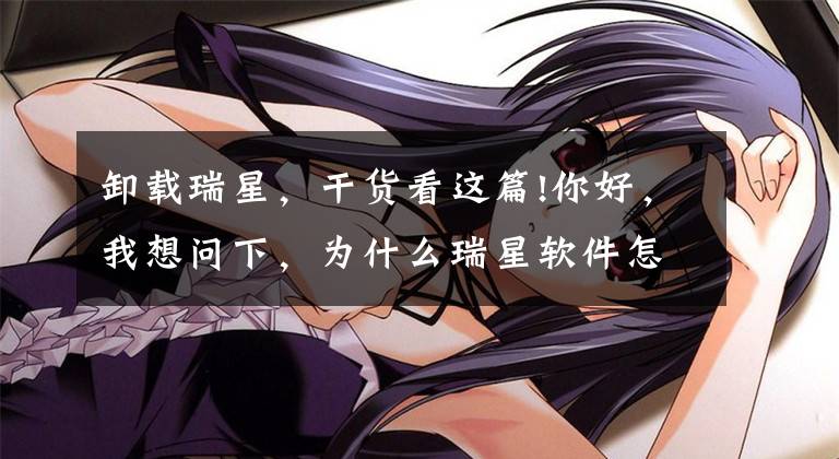 卸载瑞星，干货看这篇!你好，我想问下，为什么瑞星软件怎么都卸载不了，请教谢谢