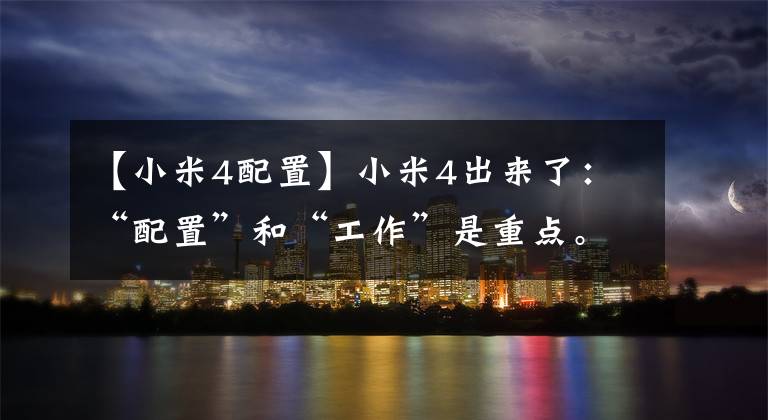 【小米4配置】小米4出来了:“配置”和“工作”是重点。