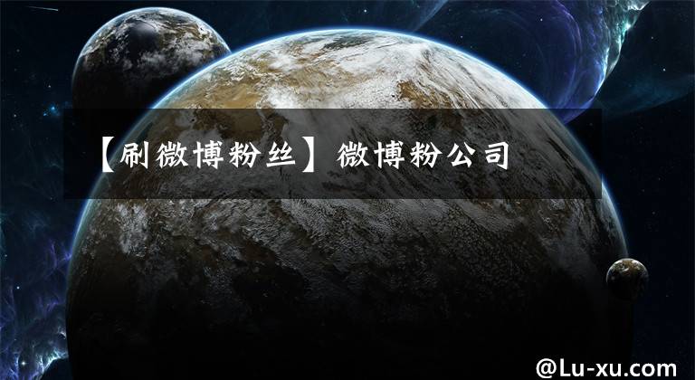 【刷微博粉丝】微博粉公司