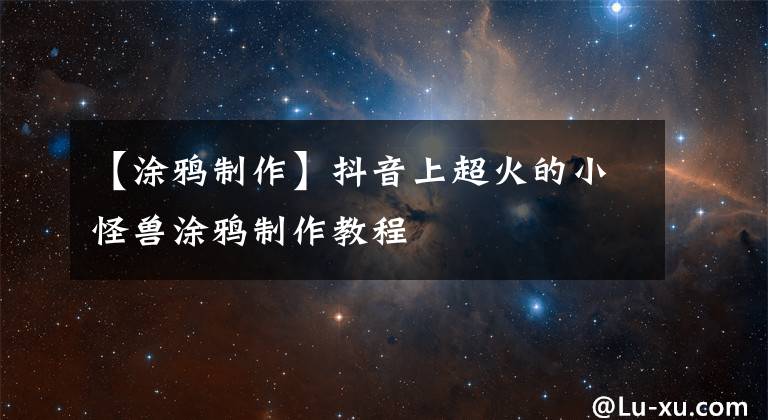 【涂鸦制作】抖音上超火的小怪兽涂鸦制作教程