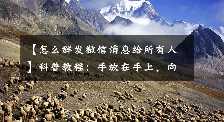 【怎么群发微信消息给所有人】科普教程:手放在手上,向一群微信传递消息,虎年祝福通过一次点击实现。