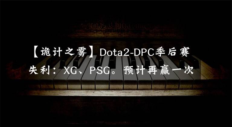 【诡计之雾】Dota2-DPC季后赛失利:XG、PSG。预计再赢一次LGD。