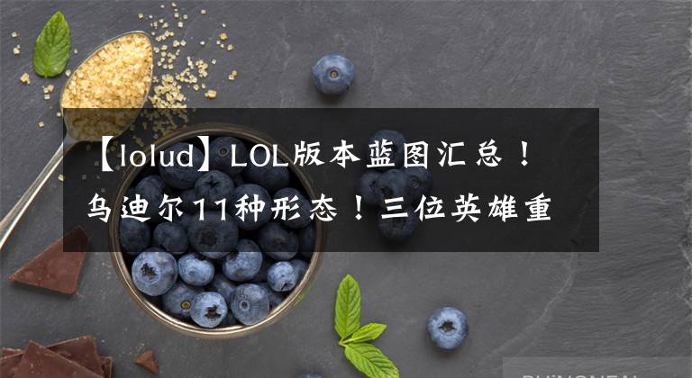 【lolud】LOL版本蓝图汇总！乌迪尔11种形态！三位英雄重做！蝎子起飞