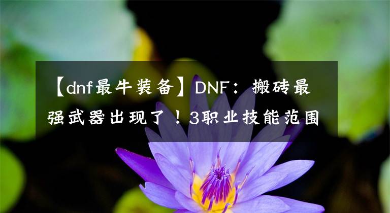 【dnf最牛装备】DNF：搬砖最强武器出现了！3职业技能范围展示，大冰已溢出屏幕