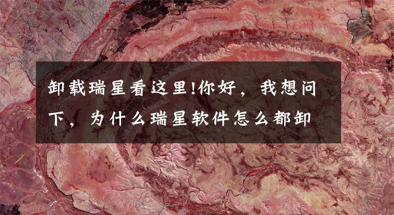 卸载瑞星看这里!你好，我想问下，为什么瑞星软件怎么都卸载不了，请教谢谢