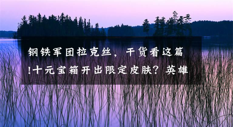 钢铁军团拉克丝，干货看这篇!十元宝箱开出限定皮肤？英雄联盟手游倾情回馈，福利活动豪华无比