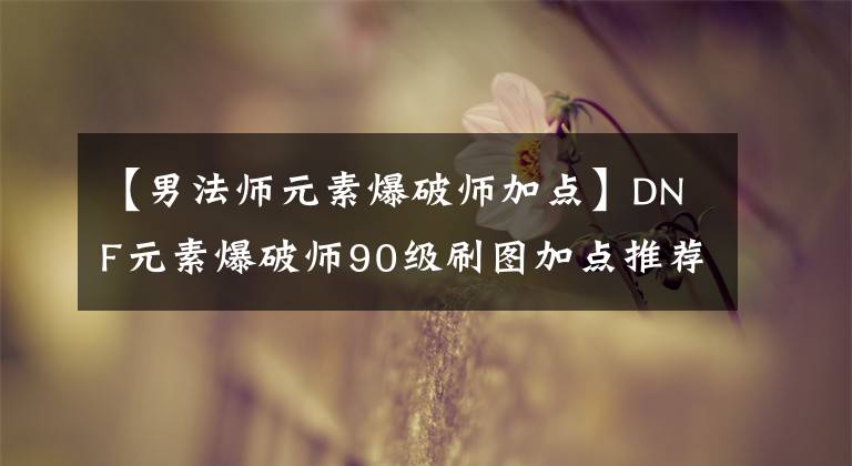 【男法师元素爆破师加点】DNF元素爆破师90级刷图加点推荐 元素爆破师加点