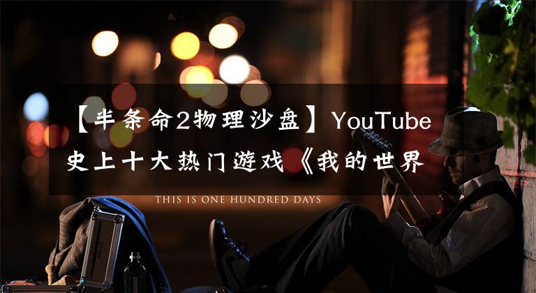 【半条命2物理沙盘】YouTube史上十大热门游戏《我的世界》位居榜首