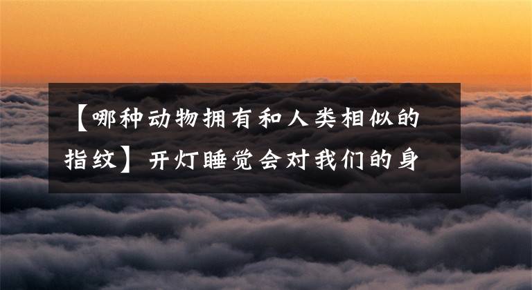 【哪种动物拥有和人类相似的指纹】开灯睡觉会对我们的身体造成伤害吗?蚂蚁庄园8月24日答复今天