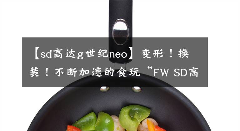 【sd高达g世纪neo】变形！换装！不断加速的食玩“FW SD高达 NEO 03”