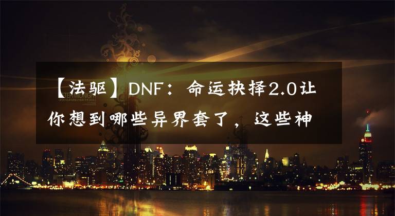 【法驱】DNF：命运抉择2.0让你想到哪些异界套了，这些神装你还记得吗？
