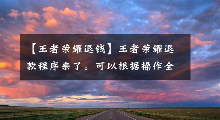 【王者荣耀退钱】王者荣耀退款程序来了。可以根据操作全额退款。我想退款。我想快点试试。