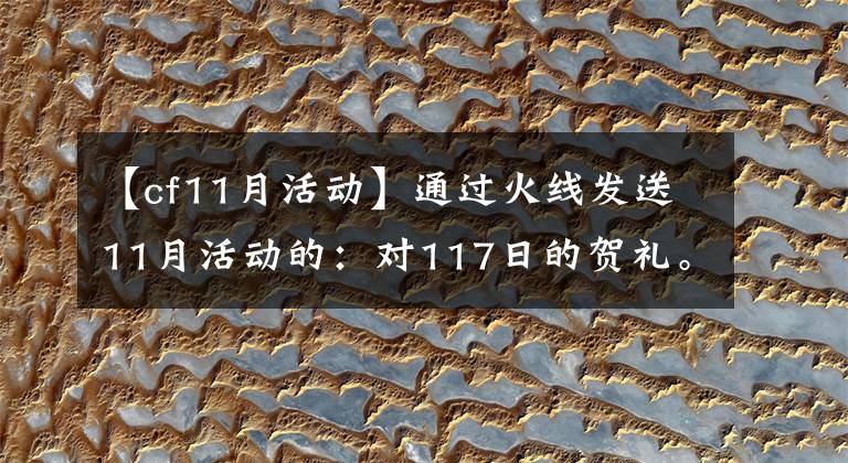 【cf11月活动】通过火线发送11月活动的:对117日的贺礼。