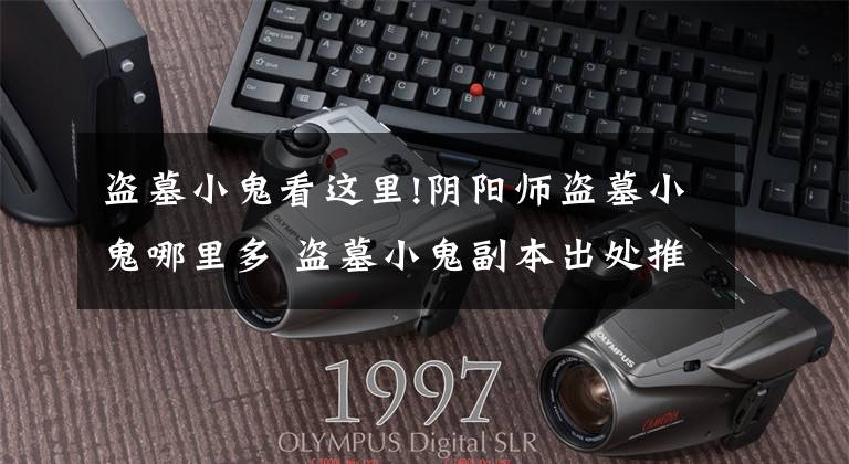 盗墓小鬼看这里!阴阳师盗墓小鬼哪里多 盗墓小鬼副本出处推荐