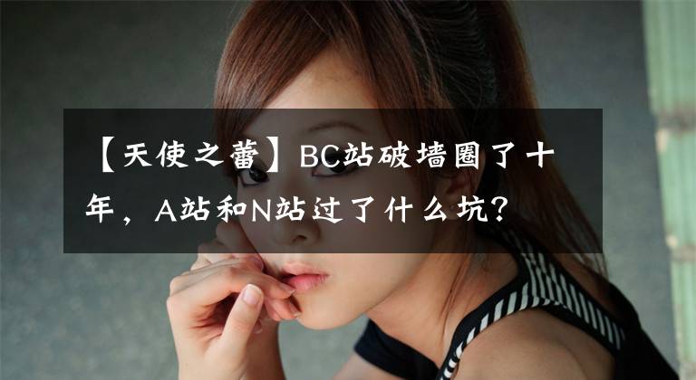 【天使之蕾】BC站破墙圈了十年,A站和N站过了什么坑?