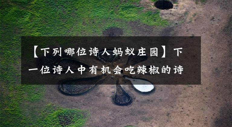 【下列哪位诗人蚂蚁庄园】下一位诗人中有机会吃辣椒的诗人是谁?龚志珍或李白