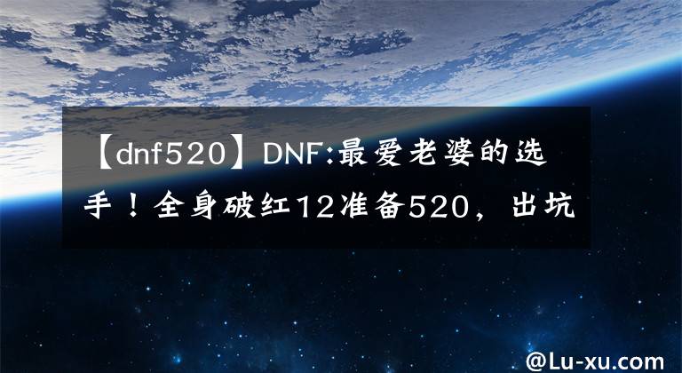 【dnf520】DNF:最爱老婆的选手!全身破红12准备520,出坑后多陪陪家人