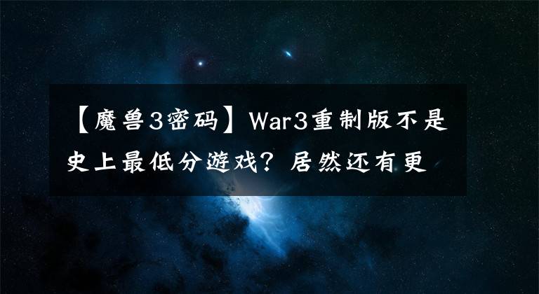【魔兽3密码】War3重制版不是史上最低分游戏?居然还有更突破下限的“重制版”