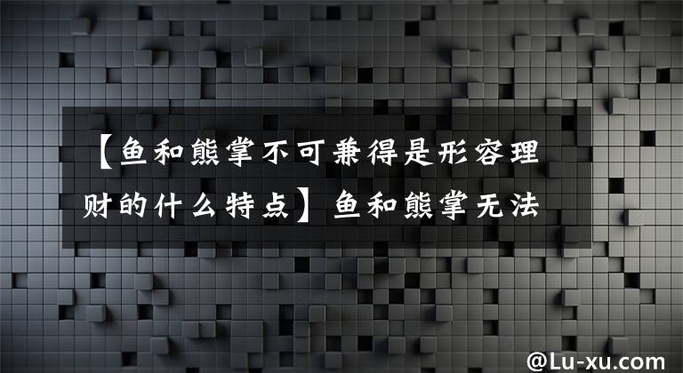 【鱼和熊掌不可兼得是形容理财的什么特点】鱼和熊掌无法形容理财的某些特征。3月17日蚂蚁庄园教室