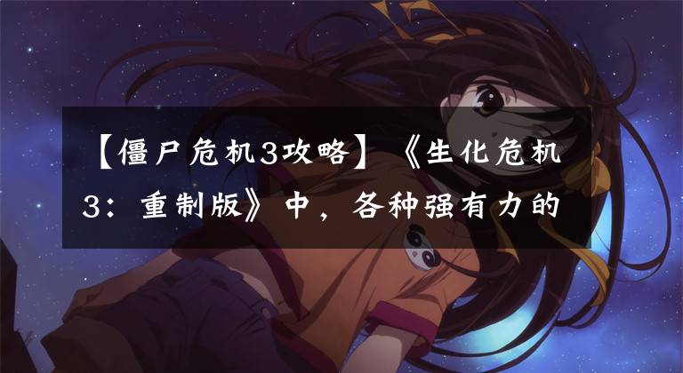 【僵尸危机3攻略】《生化危机3:重制版》中,各种强有力的僵尸应对方法