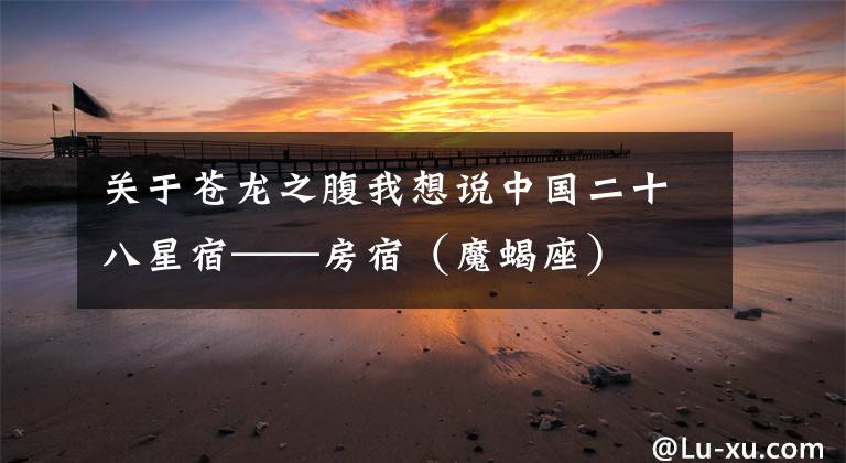 关于苍龙之腹我想说中国二十八星宿——房宿(魔蝎座)