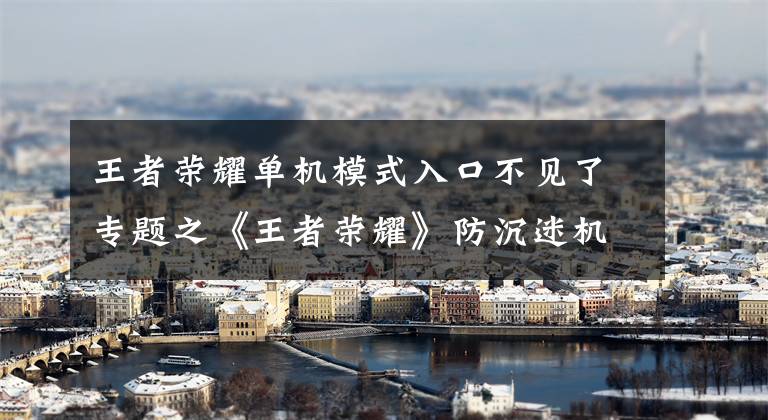 王者荣耀单机模式入口不见了专题之《王者荣耀》防沉迷机制再升级 单机模式暂时关闭