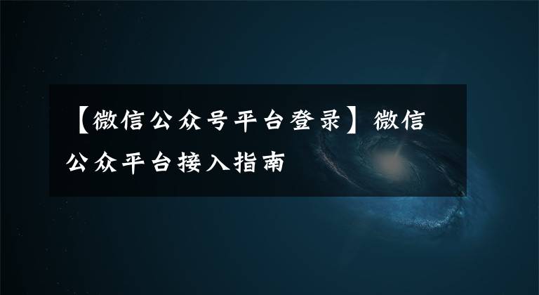 【微信公众号平台登录】微信公众平台接入指南