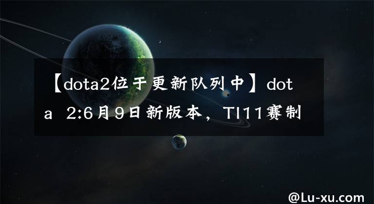 【dota2位于更新队列中】dota 2:6月9日新版本,TI11赛制改革10月8日开幕