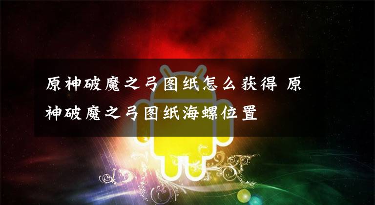 原神破魔之弓图纸怎么获得 原神破魔之弓图纸海螺位置