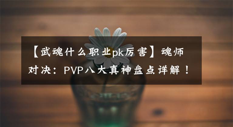 【武魂什么职业pk厉害】魂师对决：PVP八大真神盘点详解！练了他们还真是神清气爽啊