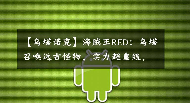 【乌塔诺克】海贼王RED：乌塔召唤远古怪物，实力超皇级，路飞和红发联合击败