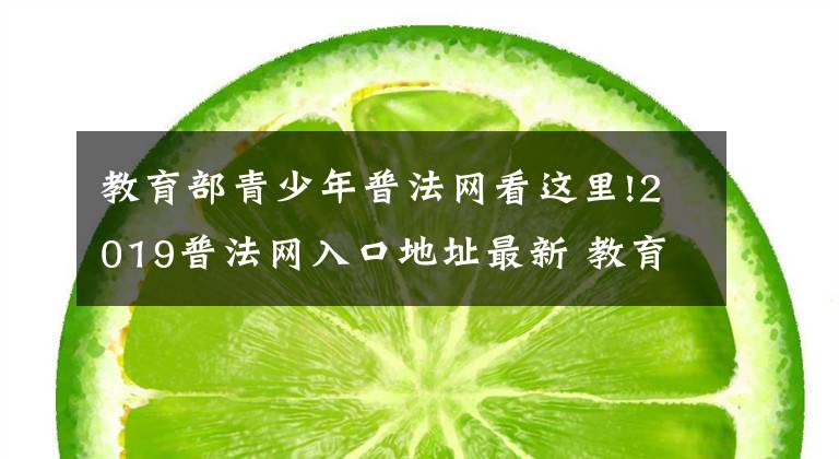 教育部青少年普法网看这里!2019普法网入口地址最新 教育部青少年普法网站青少年普法网竞赛入口链接