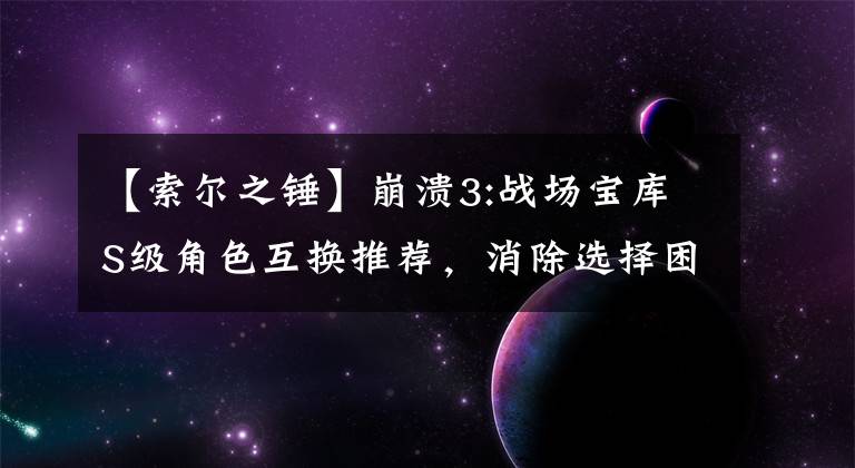 【索尔之锤】崩溃3:战场宝库S级角色互换推荐，消除选择困难症。