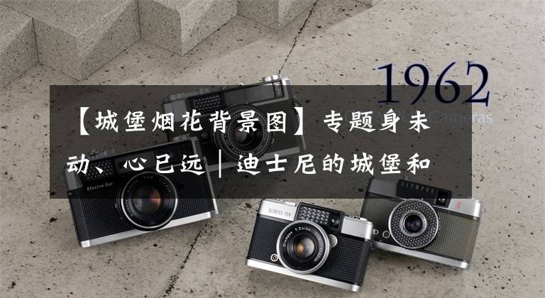 【城堡烟花背景图】专题身未动、心已远｜迪士尼的城堡和烟花