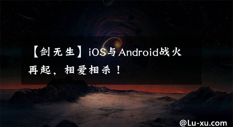 【剑无生】iOS与Android战火再起，相爱相杀！