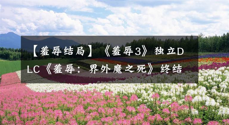 【羞辱结局】《羞辱3》独立DLC《羞辱：界外魔之死》终结无所不能的界外魔