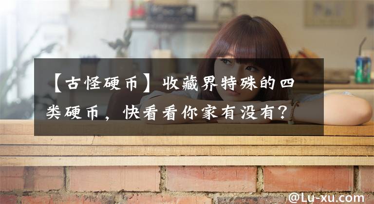 【古怪硬币】收藏界特殊的四类硬币，快看看你家有没有？